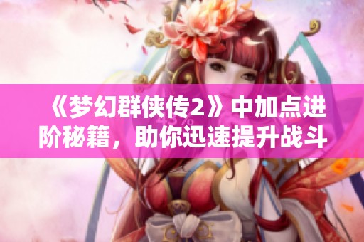 《梦幻群侠传2》中加点进阶秘籍，助你迅速提升战斗力的有效技巧解析