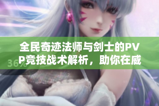 全民奇迹法师与剑士的PVP竞技战术解析，助你在威海手游中一决胜负
