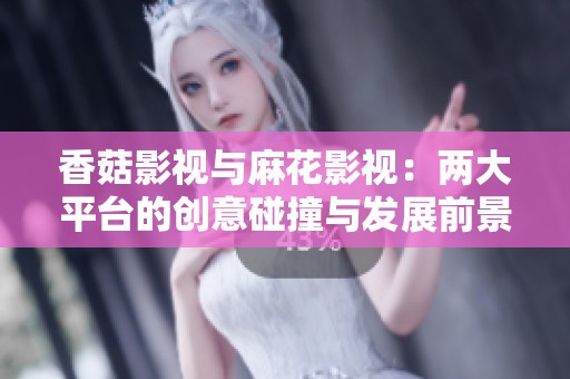 香菇影视与麻花影视：两大平台的创意碰撞与发展前景分析