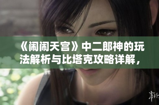 《闹闹天宫》中二郎神的玩法解析与比塔克攻略详解，助你轻松上手游戏技巧
