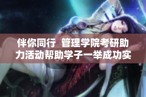 伴你同行  管理学院考研助力活动帮助学子一举成功实现硕士梦想