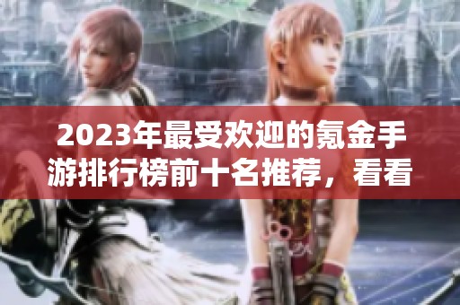 2023年最受欢迎的氪金手游排行榜前十名推荐，看看哪些游戏值得一试