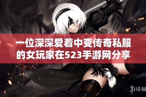 一位深深爱着中变传奇私服的女玩家在523手游网分享她的执着与热情经历