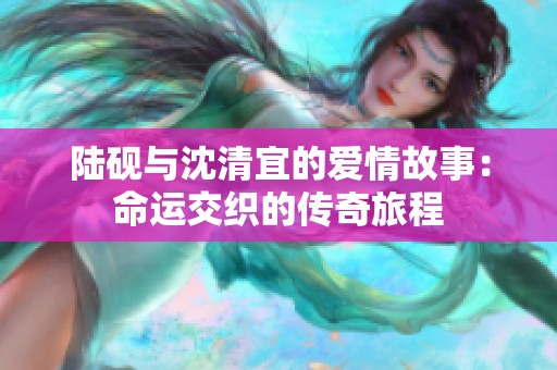 陆砚与沈清宜的爱情故事：命运交织的传奇旅程