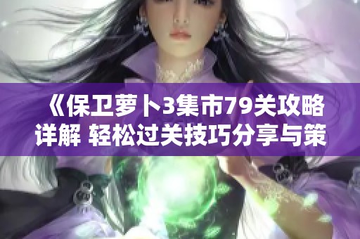 《保卫萝卜3集市79关攻略详解 轻松过关技巧分享与策略解析》
