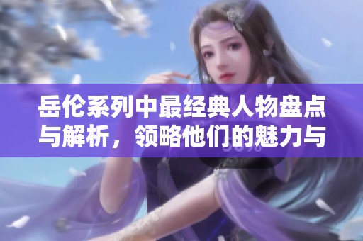 岳伦系列中最经典人物盘点与解析，领略他们的魅力与故事