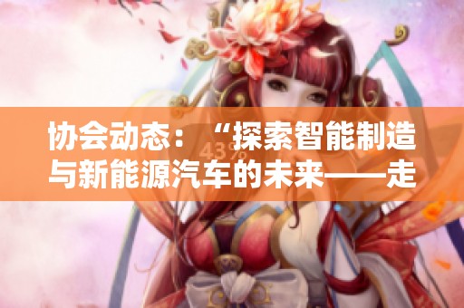 协会动态：“探索智能制造与新能源汽车的未来——走进小米汽车的创新之旅”