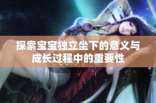 探索宝宝独立坐下的意义与成长过程中的重要性