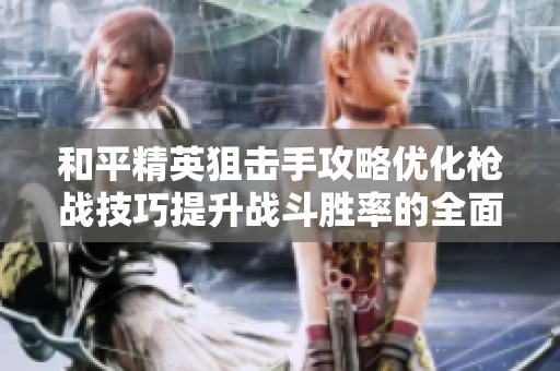 和平精英狙击手攻略优化枪战技巧提升战斗胜率的全面教学心得