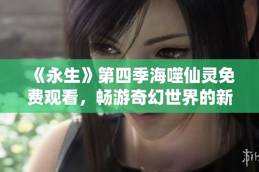 《永生》第四季海噬仙灵免费观看，畅游奇幻世界的新篇章