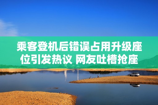 乘客登机后错误占用升级座位引发热议 网友吐槽抢座现象屡屡发生