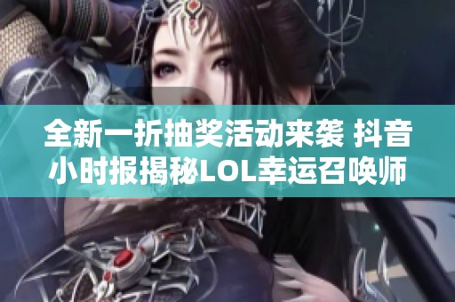 全新一折抽奖活动来袭 抖音小时报揭秘LOL幸运召唤师精彩内容和玩法