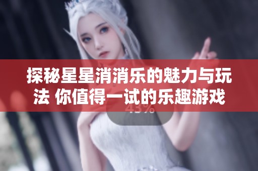 探秘星星消消乐的魅力与玩法 你值得一试的乐趣游戏