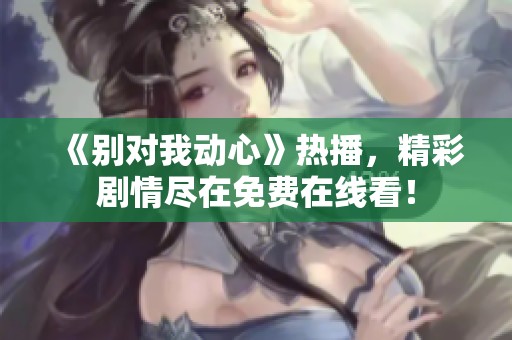 《别对我动心》热播，精彩剧情尽在免费在线看！