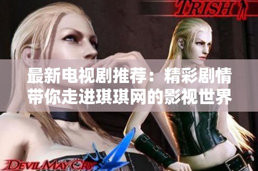 最新电视剧推荐：精彩剧情带你走进琪琪网的影视世界