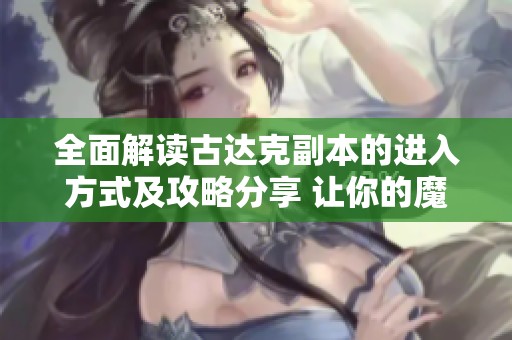 全面解读古达克副本的进入方式及攻略分享 让你的魔兽世界体验更顺畅