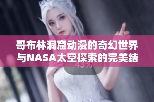 哥布林洞窟动漫的奇幻世界与NASA太空探索的完美结合