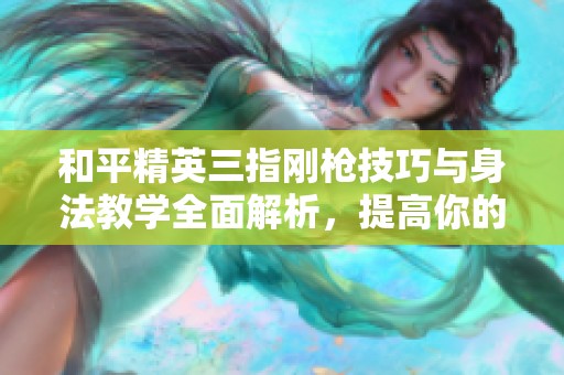 和平精英三指刚枪技巧与身法教学全面解析，提高你的游戏战斗能力