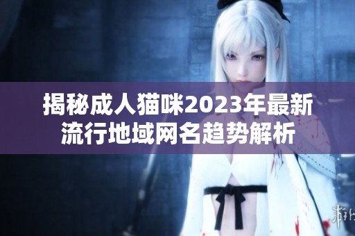 揭秘成人猫咪2023年最新流行地域网名趋势解析