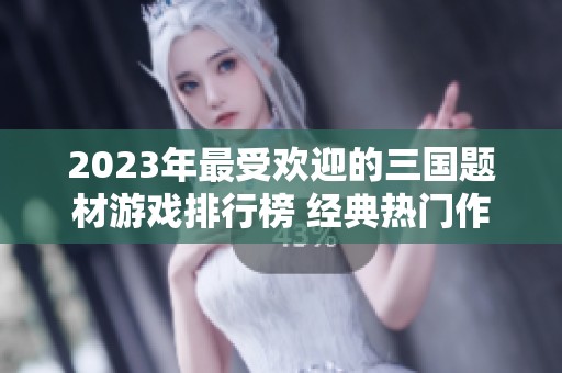 2023年最受欢迎的三国题材游戏排行榜 经典热门作品全面解析与推荐