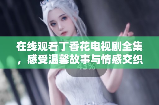 在线观看丁香花电视剧全集，感受温馨故事与情感交织