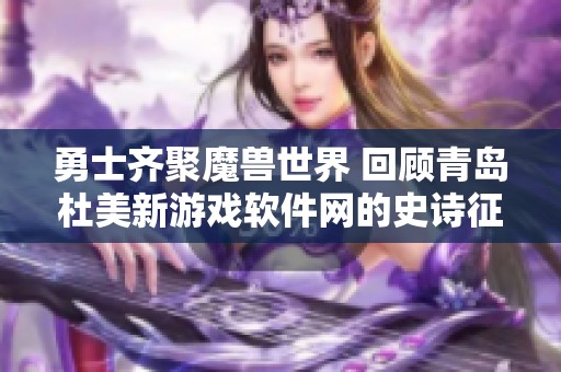 勇士齐聚魔兽世界 回顾青岛杜美新游戏软件网的史诗征程与荣耀篇章
