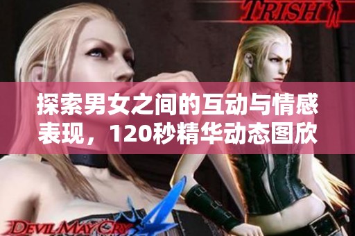 探索男女之间的互动与情感表现，120秒精华动态图欣赏