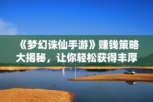 《梦幻诛仙手游》赚钱策略大揭秘，让你轻松获得丰厚收益的秘诀分享