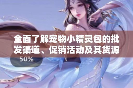全面了解宠物小精灵包的批发渠道、促销活动及其货源产地信息