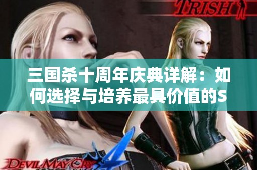 三国杀十周年庆典详解：如何选择与培养最具价值的S级武将攻略