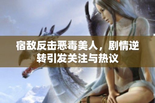 宿敌反击恶毒美人，剧情逆转引发关注与热议