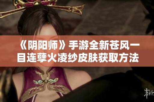 《阴阳师》手游全新苍风一目连孽火凌纱皮肤获取方法详细解析