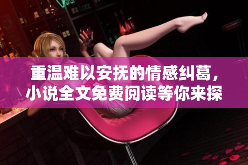 重温难以安抚的情感纠葛，小说全文免费阅读等你来探索