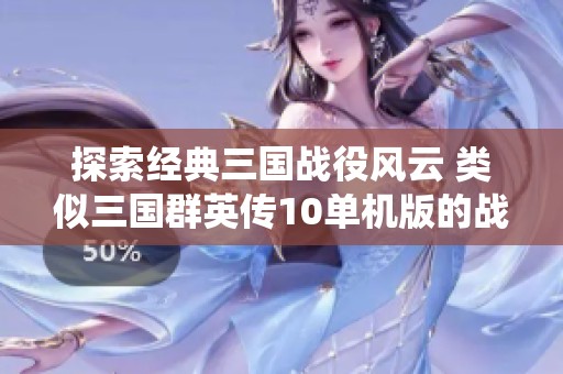 探索经典三国战役风云 类似三国群英传10单机版的战略游戏推荐