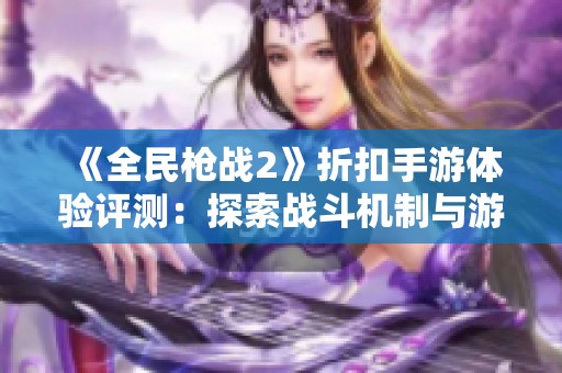 《全民枪战2》折扣手游体验评测：探索战斗机制与游戏乐趣的全新视角