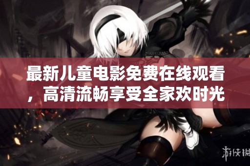 最新儿童电影免费在线观看，高清流畅享受全家欢时光