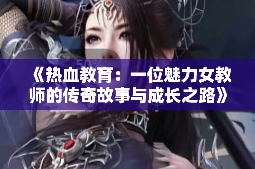 《热血教育：一位魅力女教师的传奇故事与成长之路》