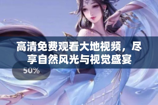 高清免费观看大地视频，尽享自然风光与视觉盛宴