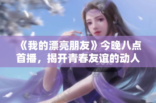 《我的漂亮朋友》今晚八点首播，揭开青春友谊的动人故事