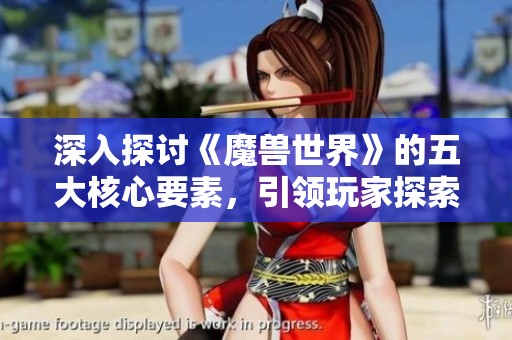 深入探讨《魔兽世界》的五大核心要素，引领玩家探索这个奇幻世界的魅力与奥秘