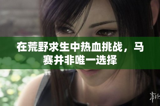 在荒野求生中热血挑战，马赛并非唯一选择
