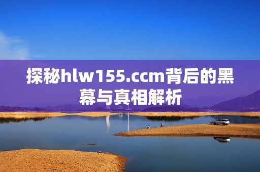 探秘hlw155.ccm背后的黑幕与真相解析