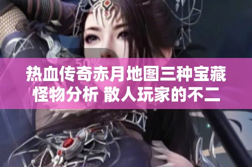 热血传奇赤月地图三种宝藏怪物分析 散人玩家的不二选择与隐藏价值探秘