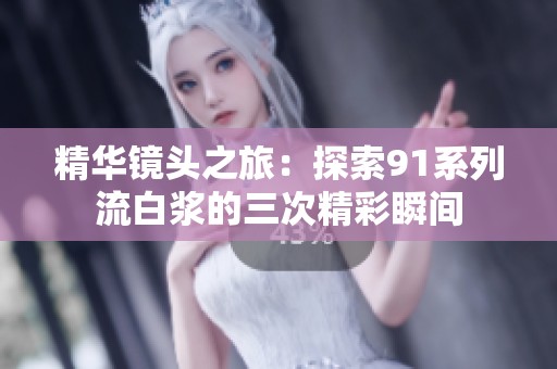 精华镜头之旅：探索91系列流白浆的三次精彩瞬间
