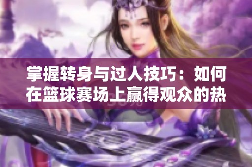 掌握转身与过人技巧：如何在篮球赛场上赢得观众的热烈掌声与赞誉