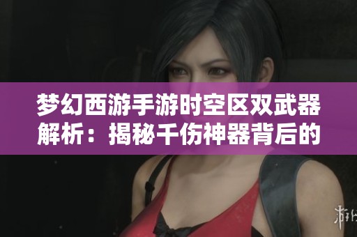 梦幻西游手游时空区双武器解析：揭秘千伤神器背后的神秘与魅力