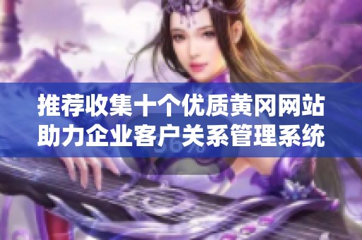 推荐收集十个优质黄冈网站助力企业客户关系管理系统发展
