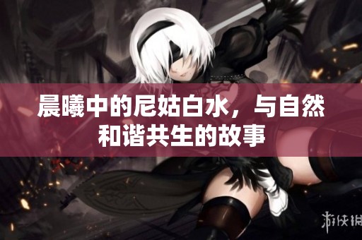 晨曦中的尼姑白水，与自然和谐共生的故事