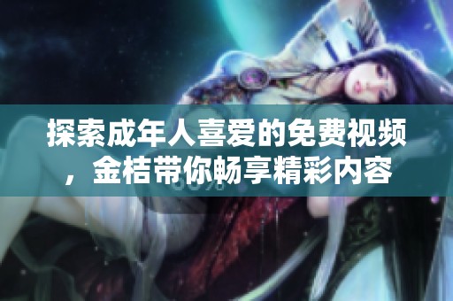 探索成年人喜爱的免费视频，金桔带你畅享精彩内容