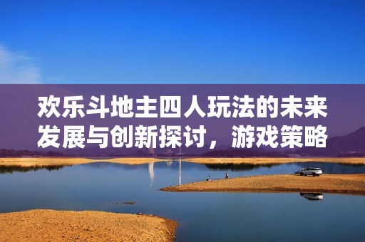 欢乐斗地主四人玩法的未来发展与创新探讨，游戏策略与乐趣全解析